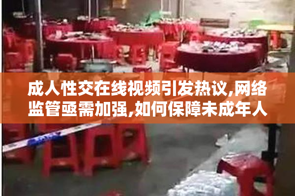 成人性交在线视频引发热议,网络监管亟需加强,如何保障未成年人免