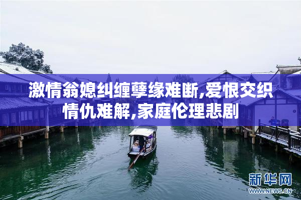激情翁媳纠缠孽缘难断,爱恨交织情仇难解,家庭伦理悲剧