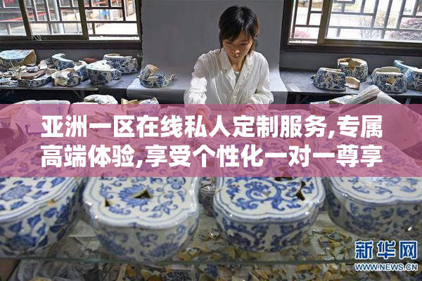 亚洲一区在线私人定制服务,专属高端体验,享受个性化一对一尊享特权