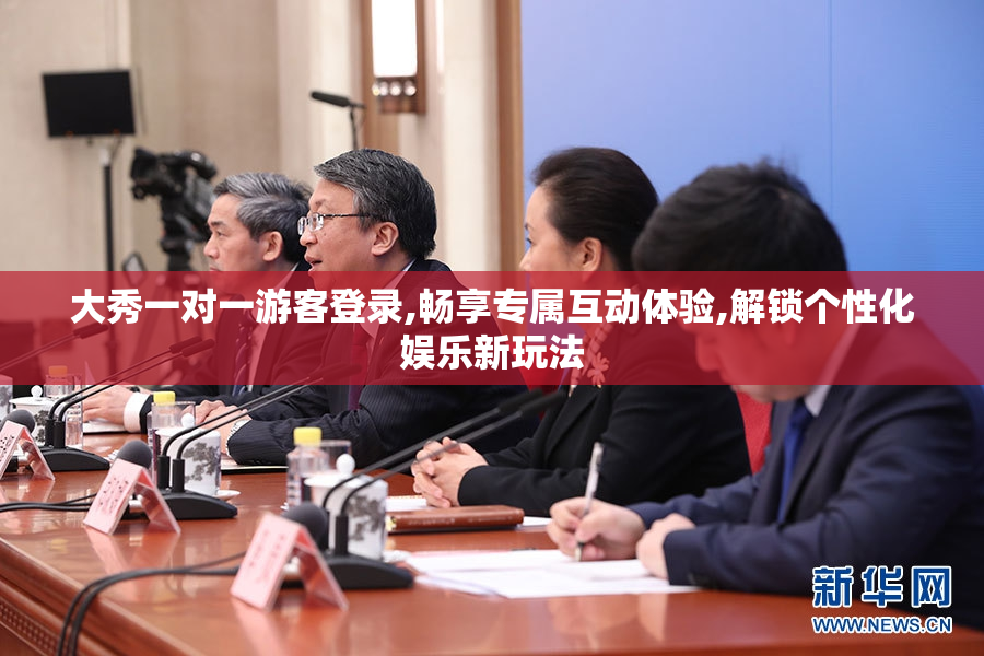 大秀一对一游客登录,畅享专属互动体验,解锁个性化娱乐新玩法