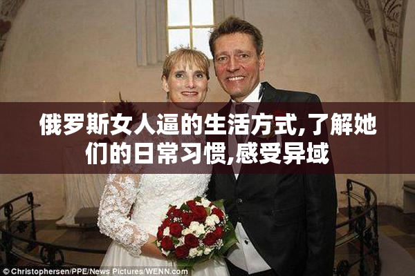 俄罗斯女人逼的生活方式,了解她们的日常习惯,感受异域