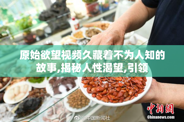 原始欲望视频久藏着不为人知的故事,揭秘人性渴望,引领
