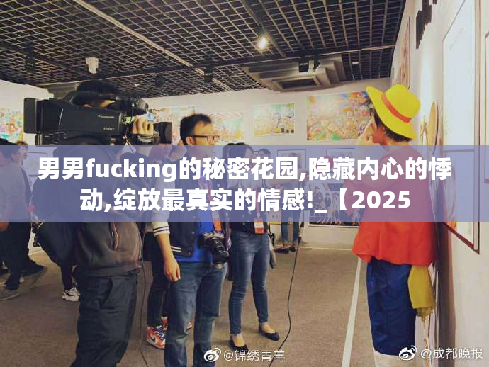男男fucking的秘密花园,隐藏内心的悸动,绽放最真实的情感!_【2025