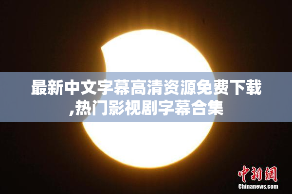 最新中文字幕高清资源免费下载,热门影视剧字幕合集