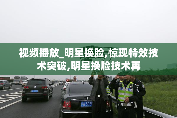 视频播放_明星换脸,惊现特效技术突破,明星换脸技术再