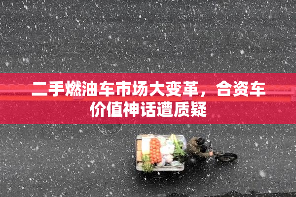 二手燃油车市场大变革，合资车价值神话遭质疑
