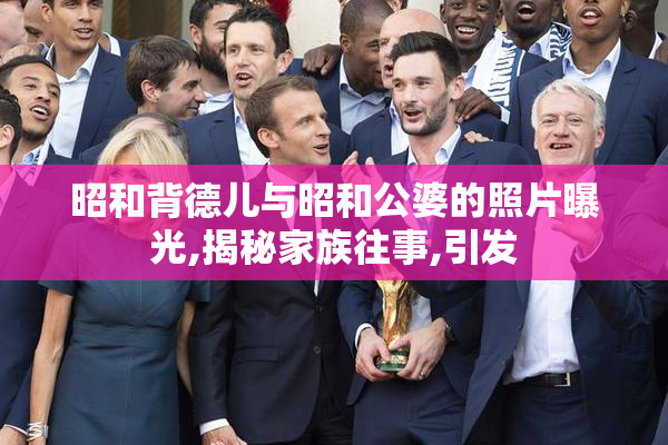 昭和背德儿与昭和公婆的照片曝光,揭秘家族往事,引发
