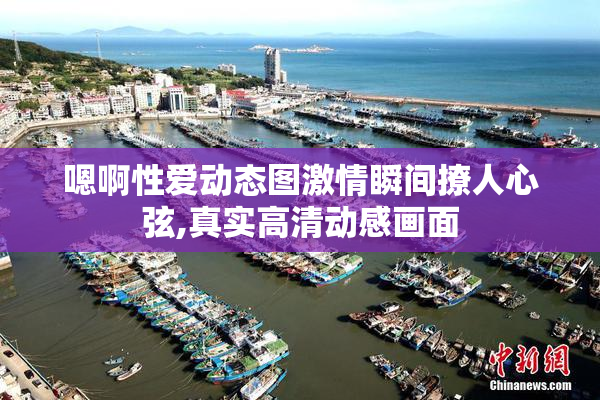 嗯啊性爱动态图激情瞬间撩人心弦,真实高清动感画面