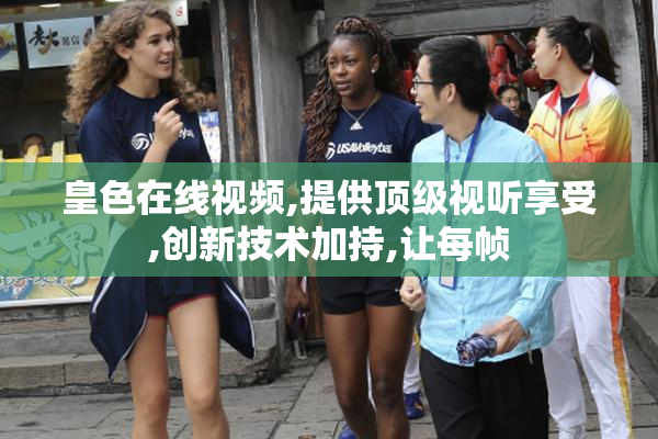 皇色在线视频,提供顶级视听享受,创新技术加持,让每帧