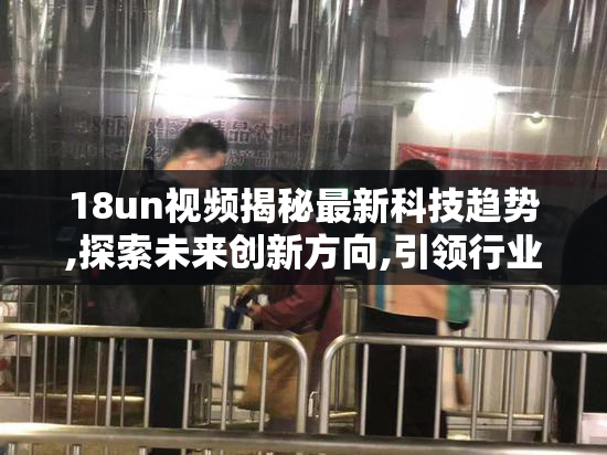 18un视频揭秘最新科技趋势,探索未来创新方向,引领行业