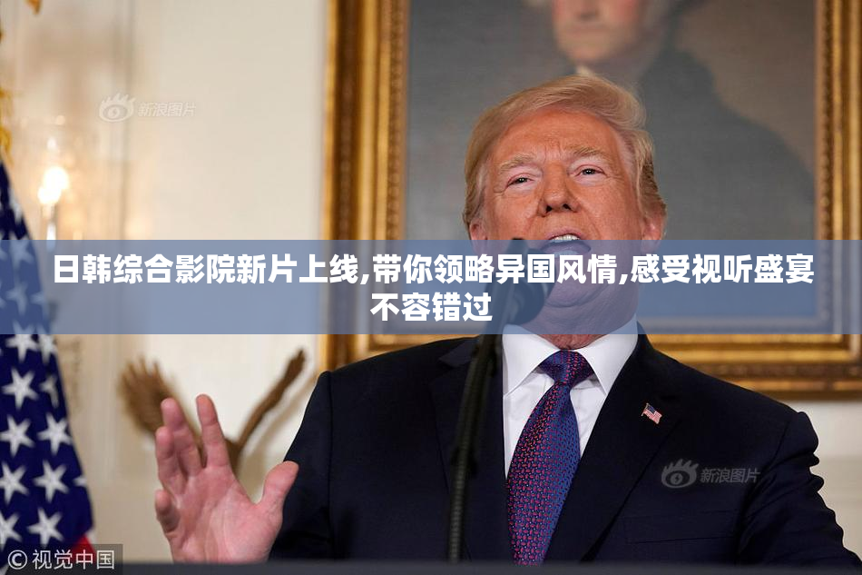 日韩综合影院新片上线,带你领略异国风情,感受视听盛宴不容错过