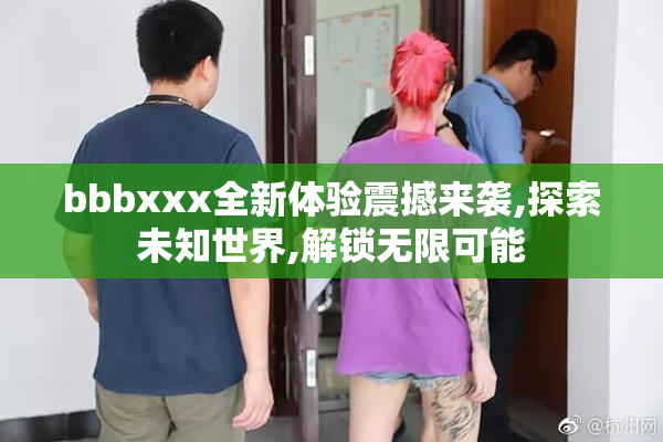 bbbxxx全新体验震撼来袭,探索未知世界,解锁无限可能