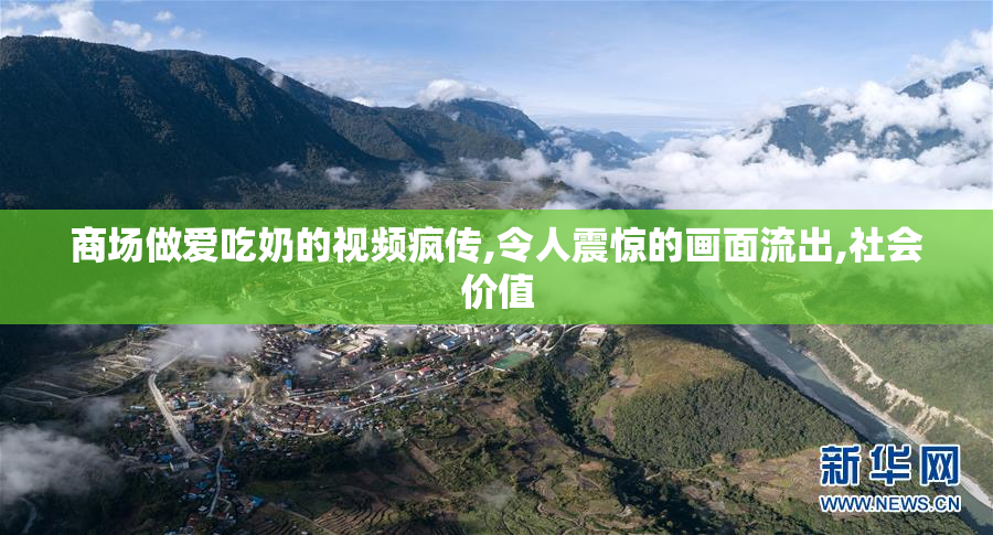 商场做爱吃奶的视频疯传,令人震惊的画面流出,社会价值