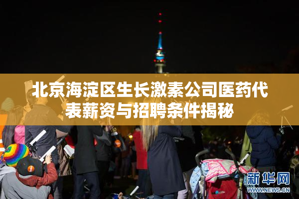 北京海淀区生长激素公司医药代表薪资与招聘条件揭秘