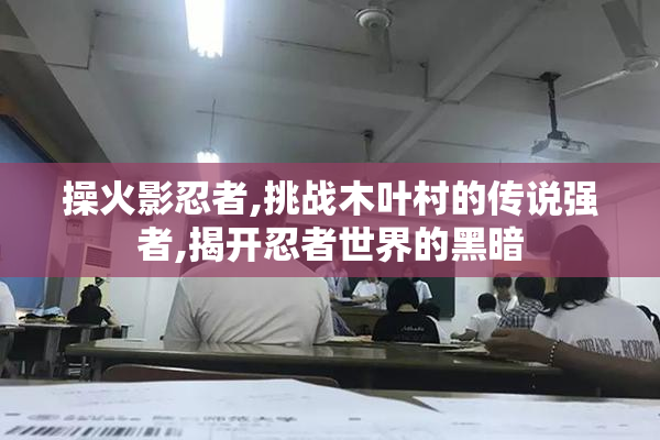 操火影忍者,挑战木叶村的传说强者,揭开忍者世界的黑暗