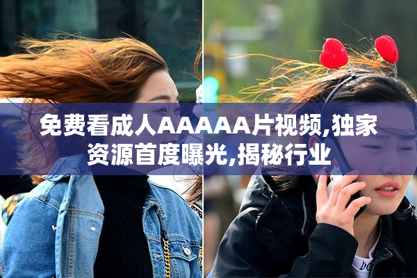 免费看成人AAAAA片视频,独家资源首度曝光,揭秘行业