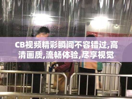 CB视频精彩瞬间不容错过,高清画质,流畅体验,尽享视觉
