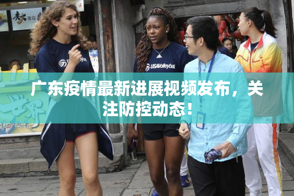 广东疫情最新进展视频发布，关注防控动态！