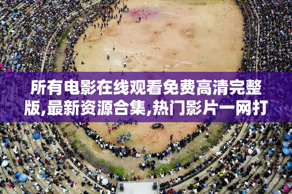 所有电影在线观看免费高清完整版,最新资源合集,热门影片一网打尽