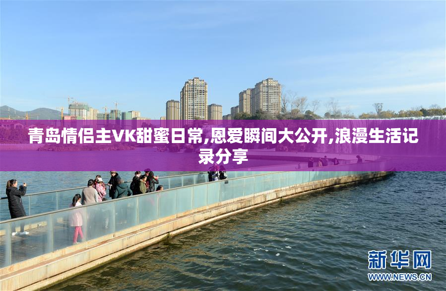 青岛情侣主VK甜蜜日常,恩爱瞬间大公开,浪漫生活记录分享