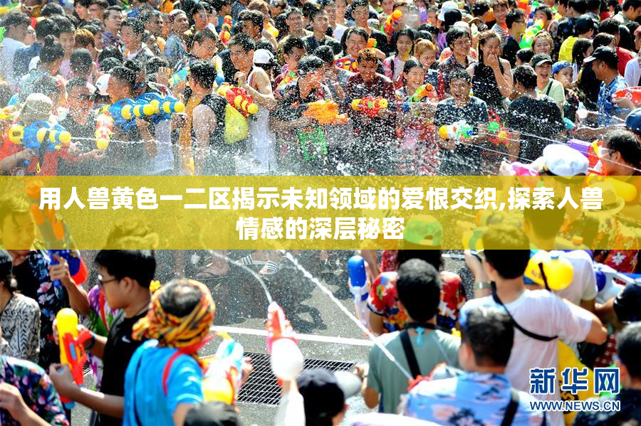 用人兽黄色一二区揭示未知领域的爱恨交织,探索人兽情感的深层秘密
