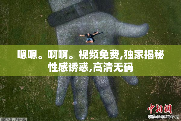 嗯嗯。啊啊。视频免费,独家揭秘性感诱惑,高清无码