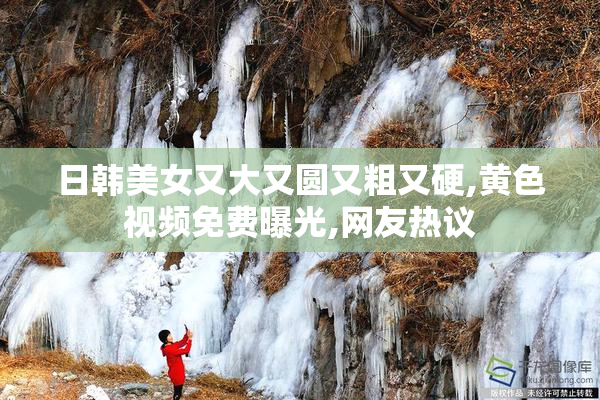 日韩美女又大又圆又粗又硬,黄色视频免费曝光,网友热议