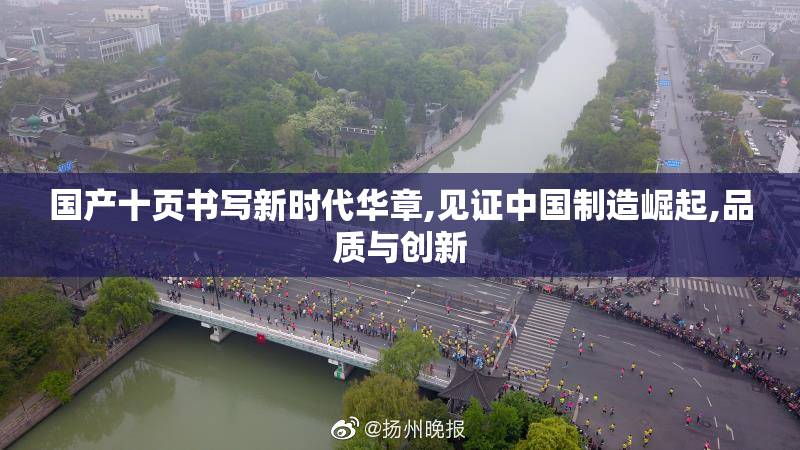 国产十页书写新时代华章,见证中国制造崛起,品质与创新