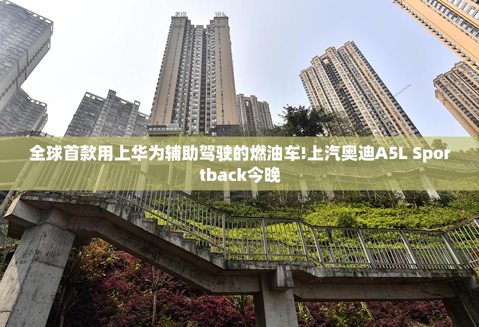全球首款用上华为辅助驾驶的燃油车!上汽奥迪A5L Sportback今晚