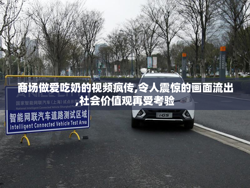商场做爱吃奶的视频疯传,令人震惊的画面流出,社会价值观再受考验
