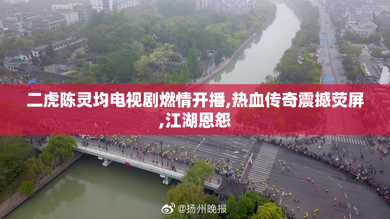 二虎陈灵均电视剧燃情开播,热血传奇震撼荧屏,江湖恩怨
