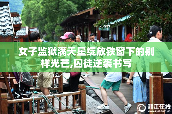 女子监狱满天星绽放铁窗下的别样光芒,囚徒逆袭书写