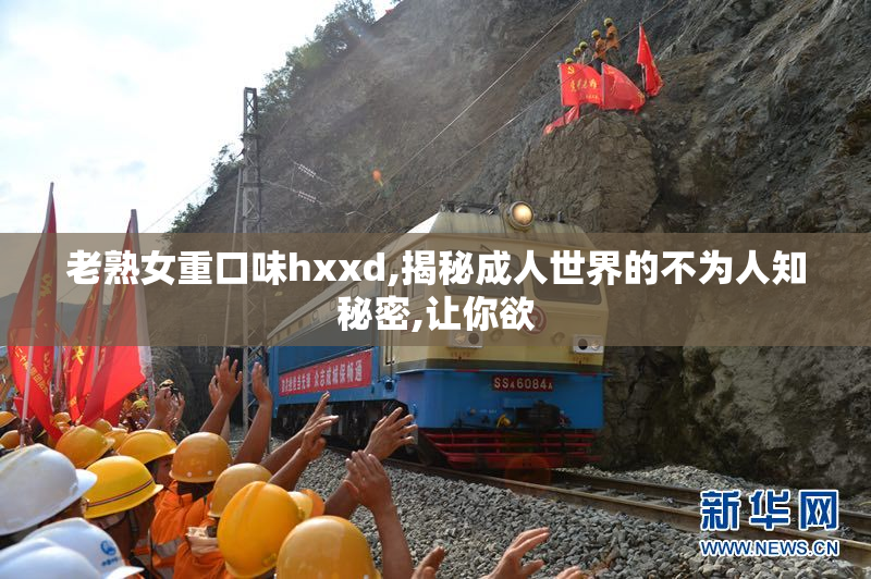老熟女重口味hxxd,揭秘成人世界的不为人知秘密,让你欲