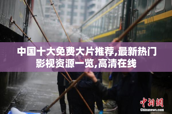 中国十大免费大片推荐,最新热门影视资源一览,高清在线