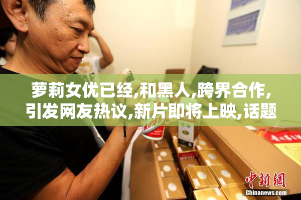 萝莉女优已经,和黑人,跨界合作,引发网友热议,新片即将上映,话题不