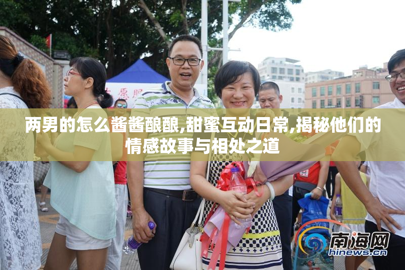 两男的怎么酱酱酿酿,甜蜜互动日常,揭秘他们的情感故事与相处之道