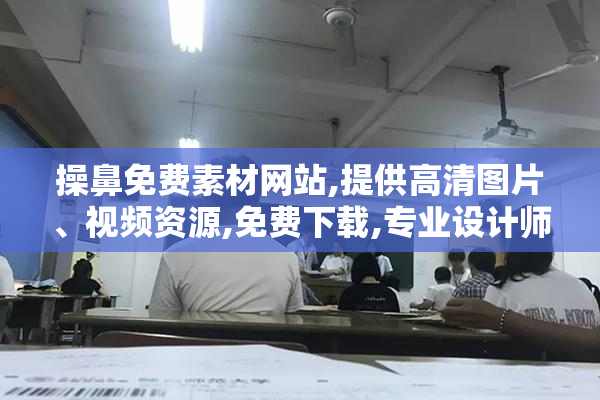 操鼻免费素材网站,提供高清图片、视频资源,免费下载,专业设计师
