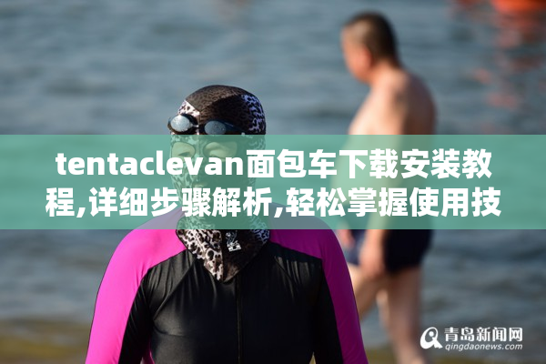 tentaclevan面包车下载安装教程,详细步骤解析,轻松掌握使用技巧与