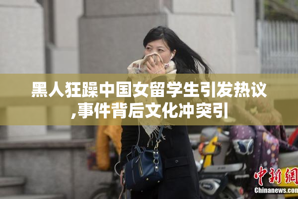 黑人狂躁中国女留学生引发热议,事件背后文化冲突引