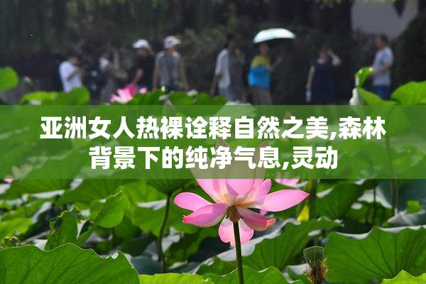 亚洲女人热裸诠释自然之美,森林背景下的纯净气息,灵动