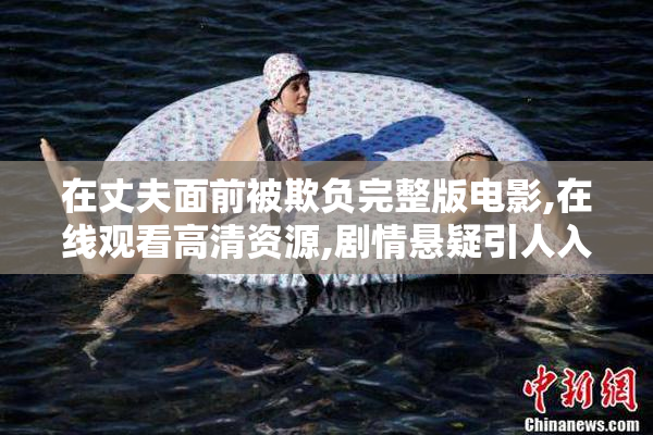 在丈夫面前被欺负完整版电影,在线观看高清资源,剧情悬疑引人入胜