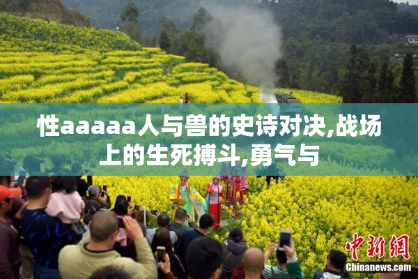 性aaaaa人与兽的史诗对决,战场上的生死搏斗,勇气与