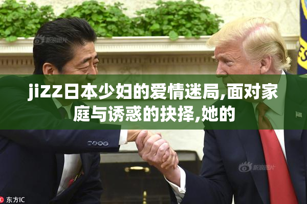 jiZZ日本少妇的爱情迷局,面对家庭与诱惑的抉择,她的