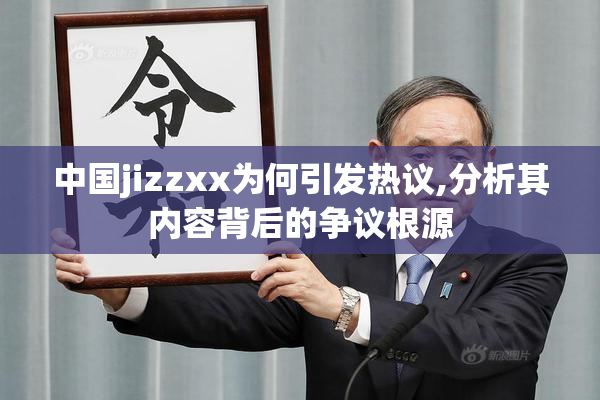 中国jizzxx为何引发热议,分析其内容背后的争议根源