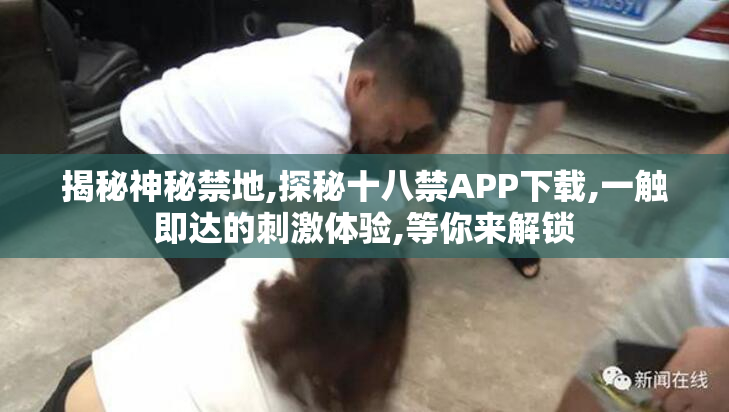 揭秘神秘禁地,探秘十八禁APP下载,一触即达的刺激体验,等你来解锁