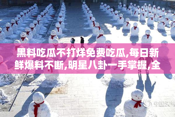 黑料吃瓜不打烊免费吃瓜,每日新鲜爆料不断,明星八卦一手掌握,全网