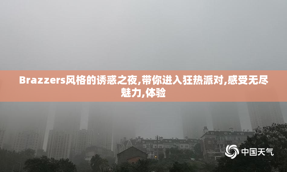 Brazzers风格的诱惑之夜,带你进入狂热派对,感受无尽魅力,体验