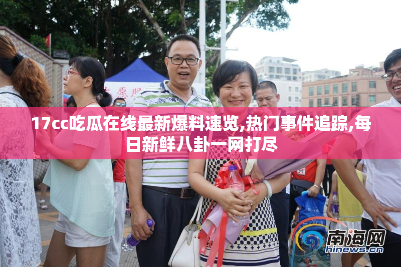 17cc吃瓜在线最新爆料速览,热门事件追踪,每日新鲜八卦一网打尽