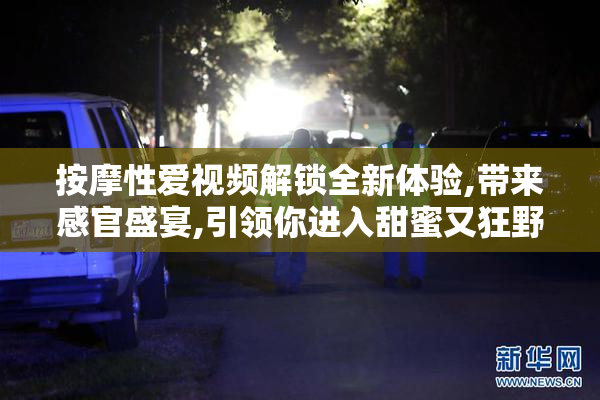 按摩性爱视频解锁全新体验,带来感官盛宴,引领你进入甜蜜又狂野的
