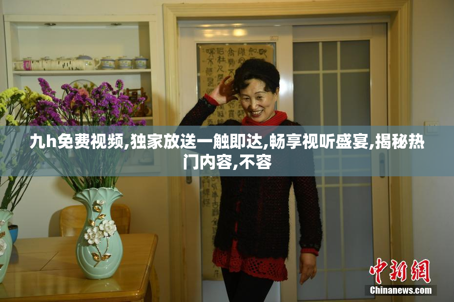 九h免费视频,独家放送一触即达,畅享视听盛宴,揭秘热门内容,不容